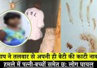 बाप ने तलवार से अपनी ही बेटी की काटी नाक, हमले में पत्नी-बच्चों समेत छ: लोग घायल