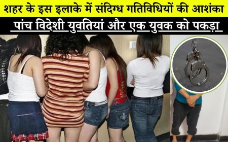 शहर के इस इलाके संदिग्ध गतिविधियों की आशंका, पुलिस ने पांच विदेशी युवतियां पकड़ी