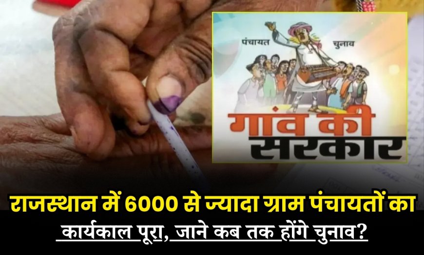 राजस्थान में 6000 से ज्यादा ग्राम पंचायतों का कार्यकाल पूरा, जानें कब तक होंगे चुनाव?