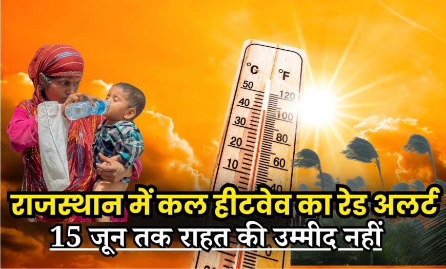 राजस्थान में कल हीटवेव का रेड अलर्ट, 15 जून तक राहत की उम्मीद नहीं