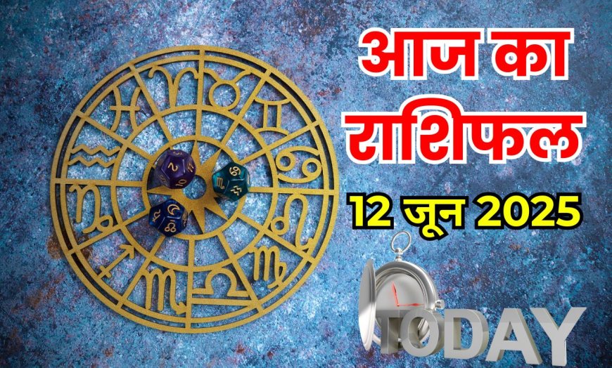 आज का राशिफल 12 जून 2025 