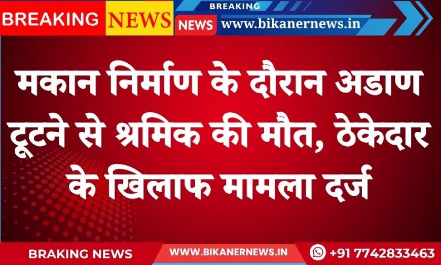 Bikaner : मकान निर्माण के दौरान अडाण टूटने से श्रमिक की मौत, ठेकेदार के खिलाफ मामला दर्ज