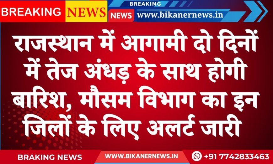 राजस्थान में आगामी दो दिनों में तेज अंधड़ के साथ होगी बारिश, मौसम विभाग का इन जिलों के लिए अलर्ट जारी