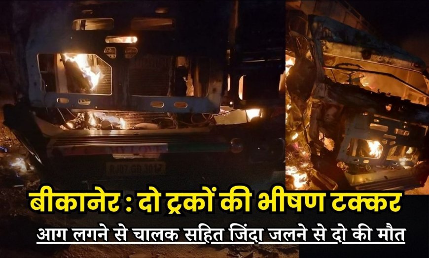 Bikaner : दो ट्रकों की भीषण टक्कर, आग लगने से चालक सहित जिंदा जलने से दो की मौत