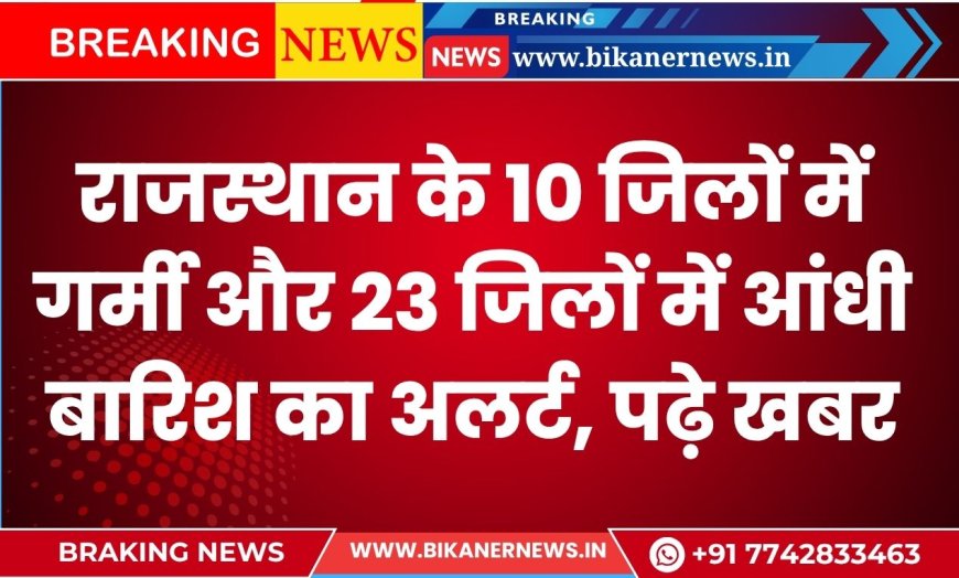 राजस्थान के 10 जिलों में गर्मी और 23 जिलों में आंधी बारिश का अलर्ट, पढ़े खबर