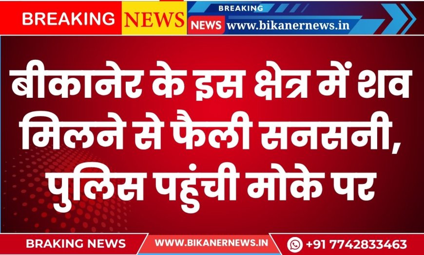 बीकानेर के इस क्षेत्र में शव मिलने से फैली सनसनी, पुलिस पहुंची मोके पर