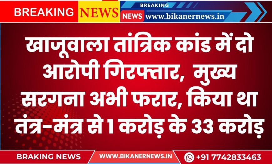 खाजूवाला तांत्रिक कांड में दो आरोपी गिरफ्तार, मुख्य सरगना अभी फरार, किया था तंत्र-मंत्र से 1 करोड़ के 33 करोड़