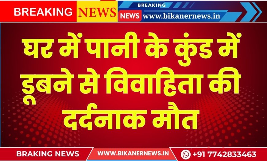 घर के पानी के कुंड में डूबने से विवाहिता की दर्दनाक मौत