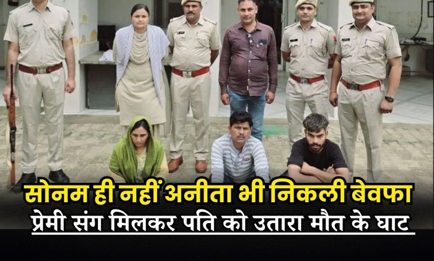 सोनम ही नहीं अनीता भी निकली बेवफा, प्रेमी संग मिलकर पति को उतारा मौत के घाट