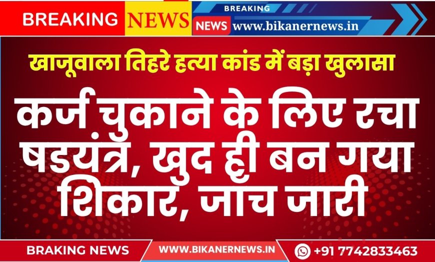 खाजूवाला तिहरे हत्या कांड में बड़ा खुलासा, कर्ज चुकाने के लिए रचा षडय़ंत्र, खुद ही बन गया शिकार, पूछताछ जारी