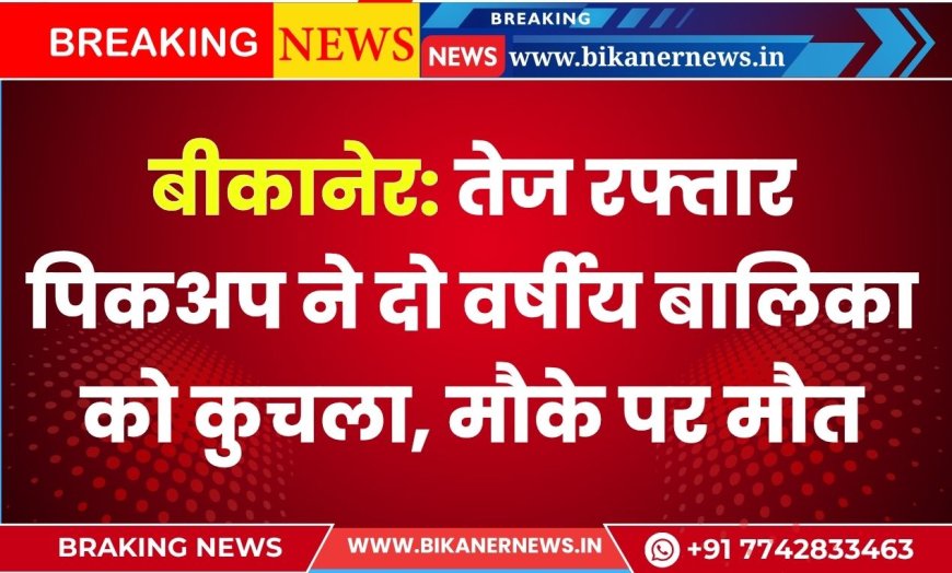 बीकानेर: तेज रफ्तार पिकअप ने दो वर्षीय बालिका को कुचला, मौके पर मौत