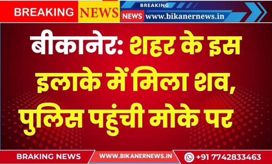 बीकानेर: शहर के इस इलाके में मिला शव, पुलिस पहुंची मोके पर