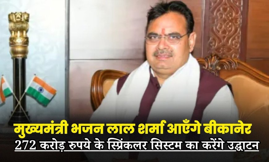 मुख्यमंत्री भजन लाल शर्मा आएँगे बीकानेर, 272 करोड़ रुपये के स्प्रिंकलर सिस्टम का करेंगे उद्घाटन