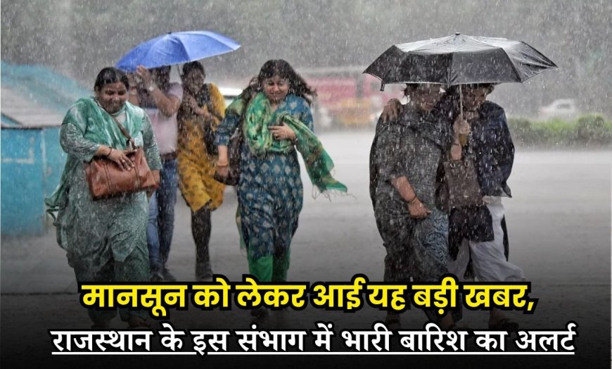 मानसून को लेकर आई यह बड़ी खबर, राजस्थान के इस संभाग में भारी बारिश का अलर्ट