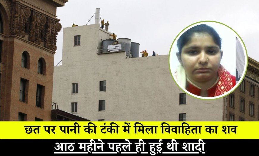 छत पर पानी की टंकी में मिला विवाहिता का शव, आठ महीने पहले ही हुई थी शादी