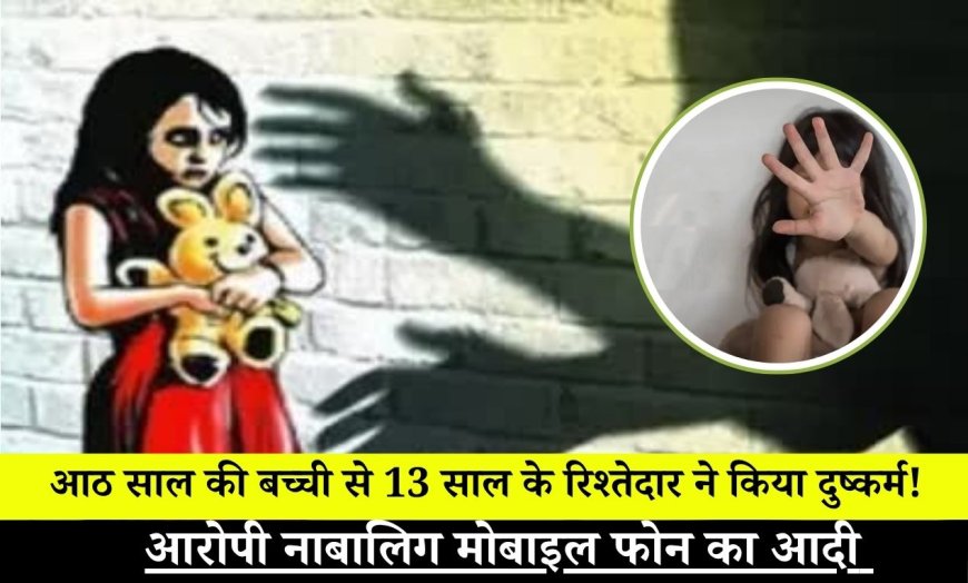 आठ साल की बच्ची से 13 साल के रिश्तेदार ने किया दुष्कर्म! , आरोपी नाबालिग मोबाइल फोन का आदी