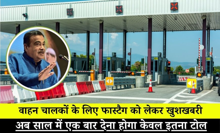 वाहन चालकों के लिए फास्टैग को लेकर खुशखबरी ,अब साल में एक बार देना होगा केवल इतना टोल टेक्स