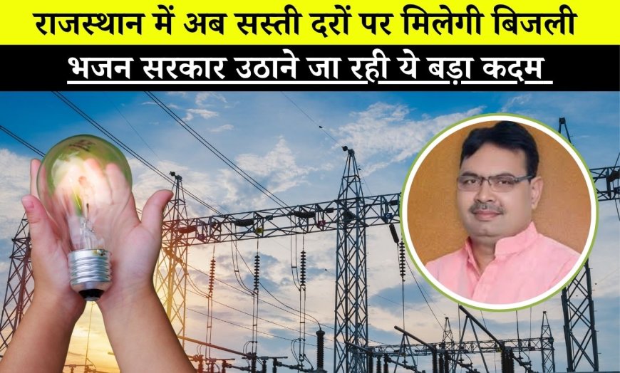 राजस्थान में अब सस्ती दरों पर मिलेगी बिजली, भजन सरकार ने उठाने जा रही ये बड़ा कदम 