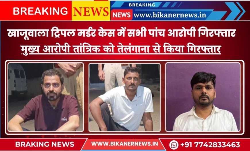खाजूवाला ट्रिपल मर्डर केस में सभी पांच आरोपी गिरफ्तार, मुख्य आरोपी तांत्रिक को तेलंगाना से किया गिरफ्तार  