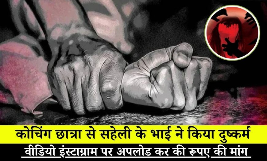 गांव से शहर पढ़ने आई कोचिंग छात्रा से सहेली के भाई ने दुष्कर्म, वीडियो इंस्टाग्राम पर अपलोड कर की रूपए की मांग 