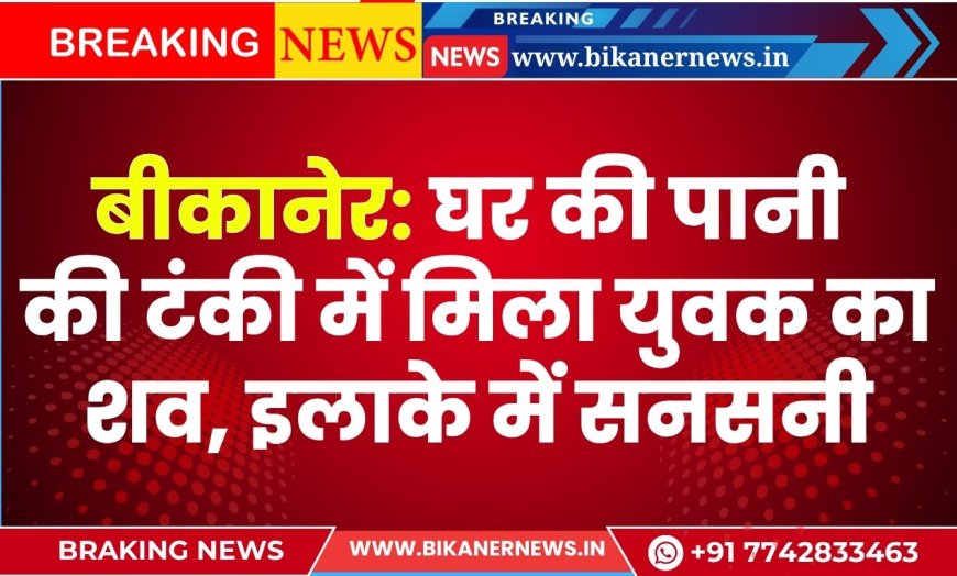 बीकानेर: घर की पानी की टंकी में मिला युवक का शव, इलाके में सनसनी