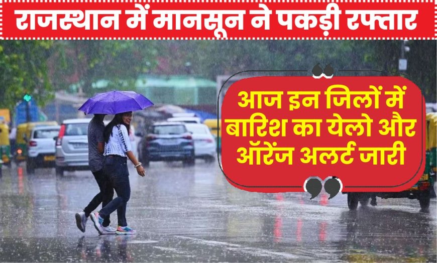 राजस्थान में मानसून ने पकड़ी रफ्तार, आज इन जिलों में बारिश का येलो और ऑरेंज अलर्ट जारी