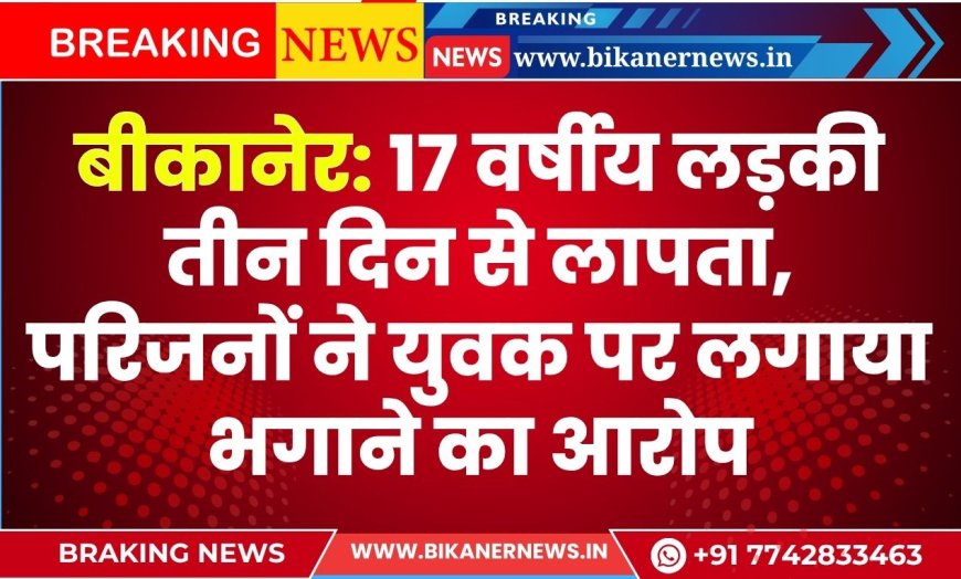 बीकानेर: 17 वर्षीय लड़की तीन दिन से लापता, परिजनों ने युवक पर लगाया भगाने का आरोप