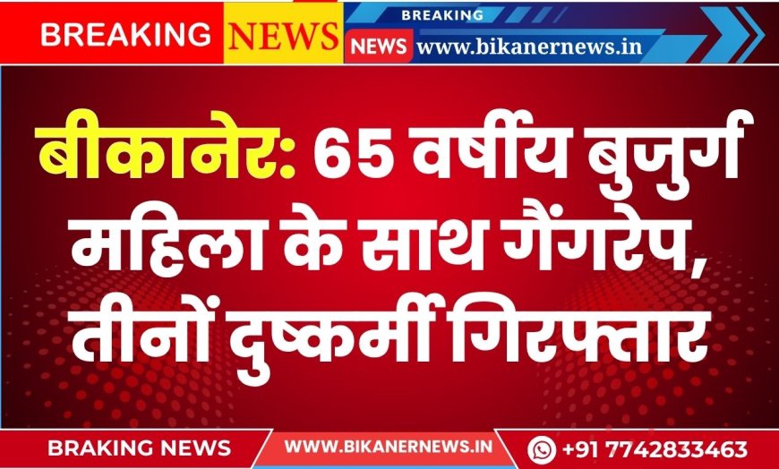 बीकानेर: 65 वर्षीय बुजुर्ग महिला के साथ गैंगरेप, तीनों दुष्कर्मी गिरफ्तार