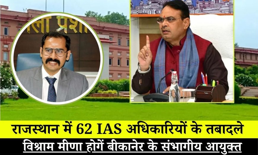  राजस्थान में बड़ा प्रशासनिक फेरबदल, 62 IAS अधिकारियों के तबादले, विश्राम मीणा होगें बीकानेर के संभागीय आयुक्त