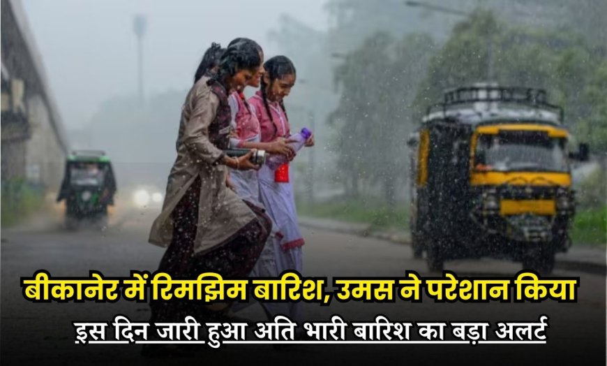 बीकानेर में रिमझिम बारिश, उमस ने परेशान किया, इस दिन जारी हुआ अति भारी बारिश का बड़ा अलर्ट