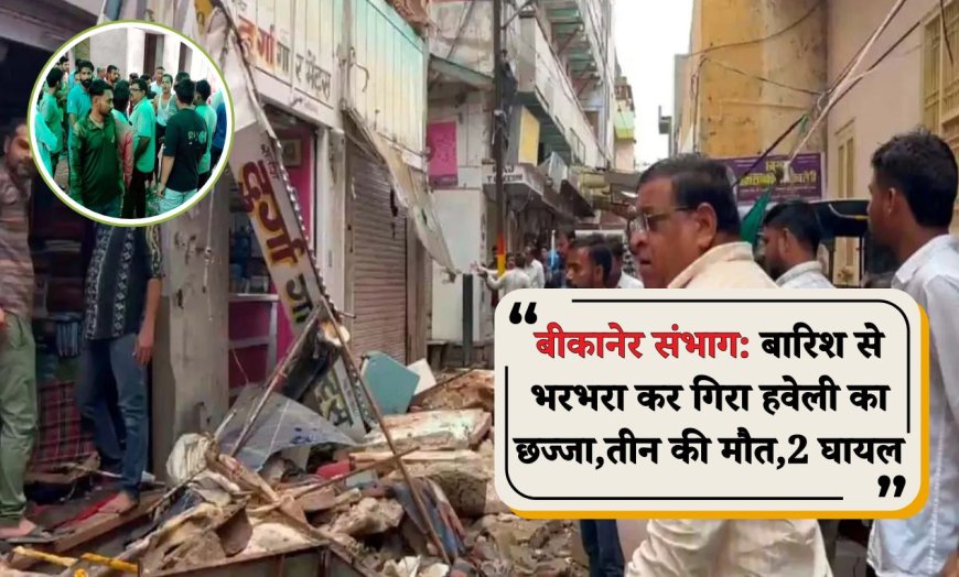 बीकानेर संभाग: बारिश से भरभरा कर गिरा हवेली का छज्जा, तीन की मौत, दो घायल