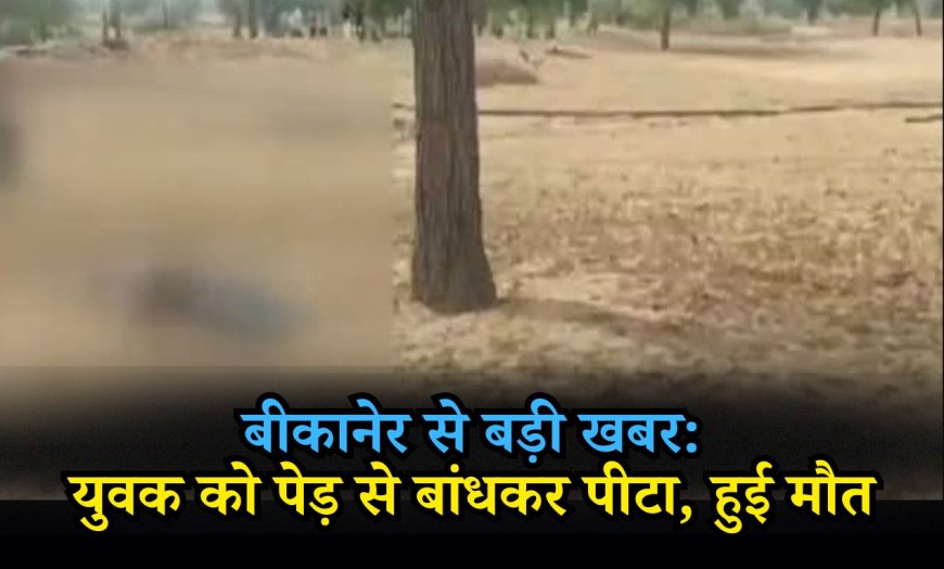 बीकानेर से बड़ी खबर: युवक को पेड़ से बांधकर पीटा, हुई मौत