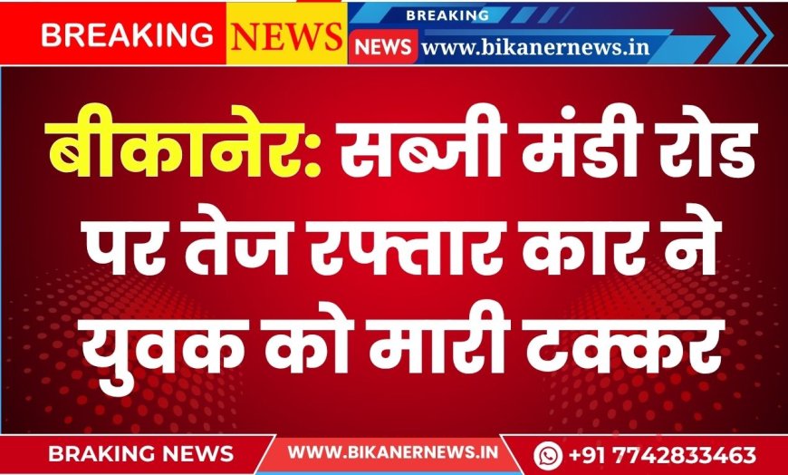 बीकानेर: सब्जी मंडी रोड पर तेज रफ्तार कार ने युवक को मारी टक्कर