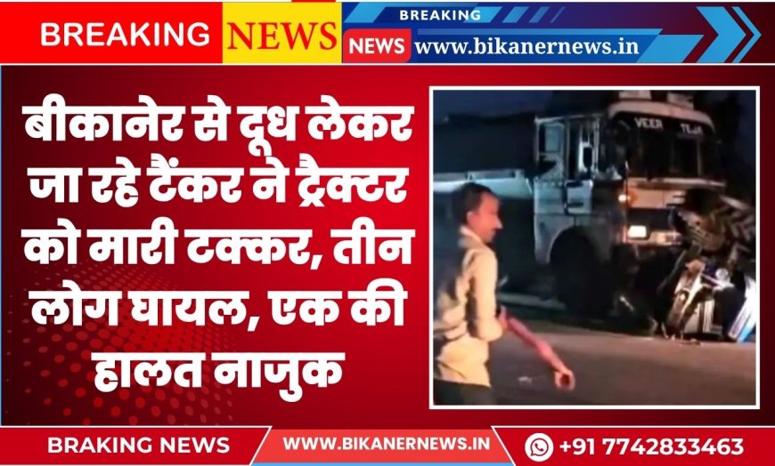 बीकानेर से दूध लेकर जा रहे टैंकर ने ट्रैक्टर को मारी टक्कर, तीन लोग घायल, एक की हालत नाजुक