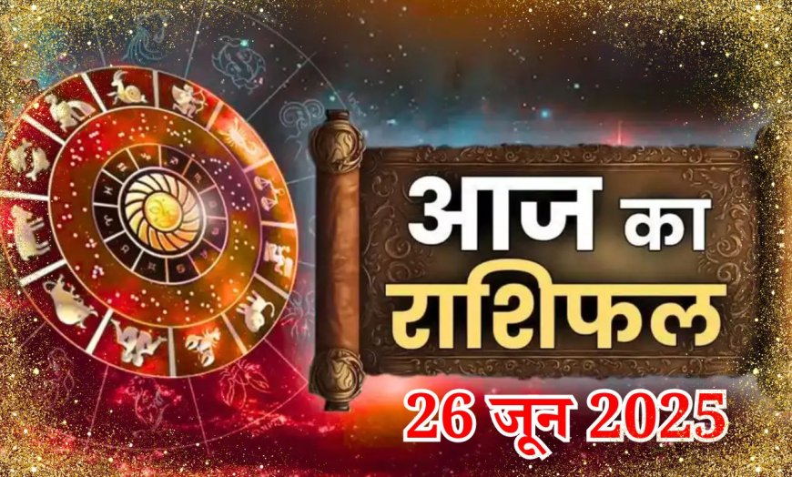 आज का राशिफल - 26 जून 2025