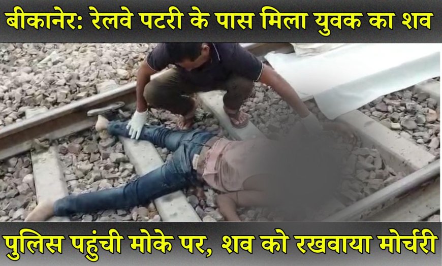 बीकानेर: रेलवे पटरी के पास मिला युवक का शव, पुलिस पहुंची मोके पर