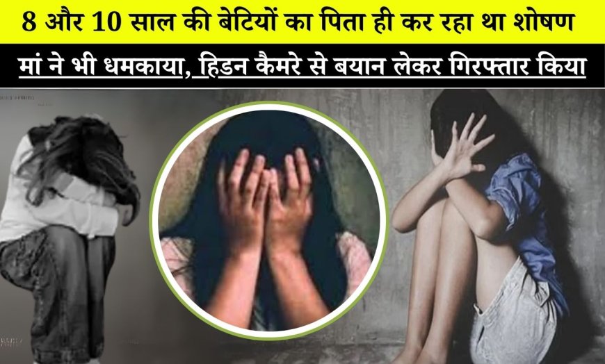 8 और 10 साल की बेटियों का पिता ही कर रहा था शोषण, मां ने भी धमकाया, आरोपी गिरफ्तार