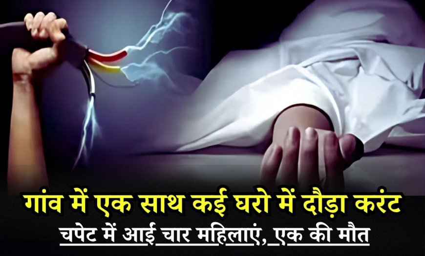 गांव में एक साथ कई घरो में दौड़ा करंट, चपेट में आईं चार महिलाएं, एक की मौत