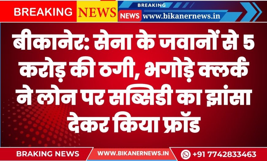 सेना के जवानों से 5 करोड़ की ठगी, भगोड़े क्लर्क ने लोन पर सब्सिडी का झांसा देकर किया फ्रॉड
