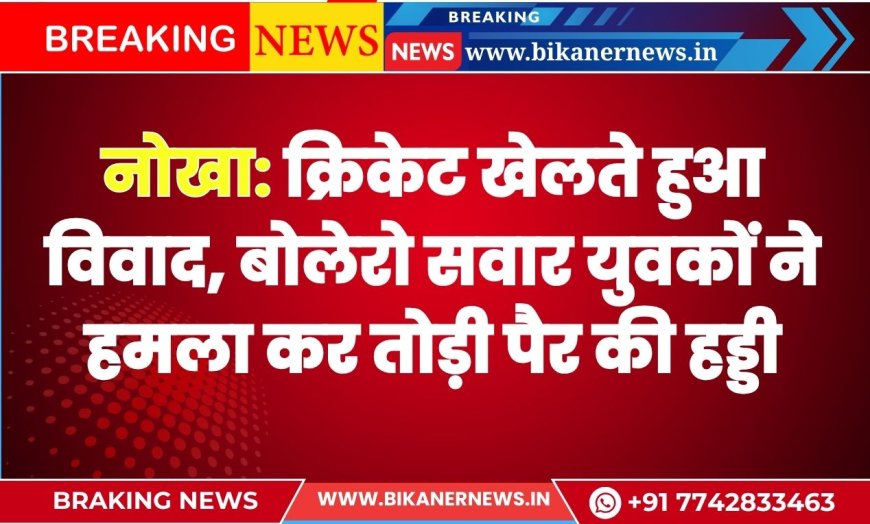नोखा: क्रिकेट खेलते हुआ विवाद, बोलेरो सवार युवकों ने हमला कर तोड़ी पैर की हड्डी