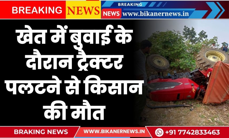 खेत में बुवाई के दौरान ट्रैक्टर पलटने से किसान की मौत