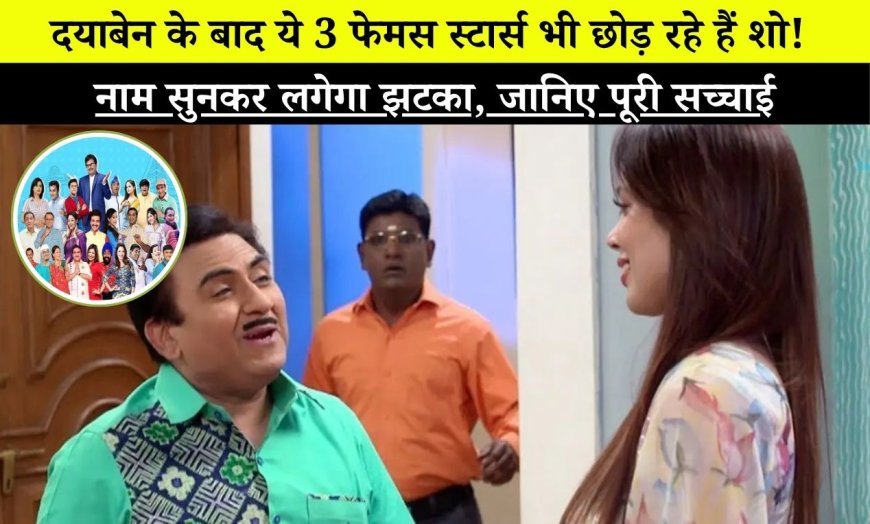 TMKOC: दयाबेन के बाद ये 3 फेमस स्टार्स भी छोड़ रहे हैं शो! नाम सुनकर लगेगा झटका