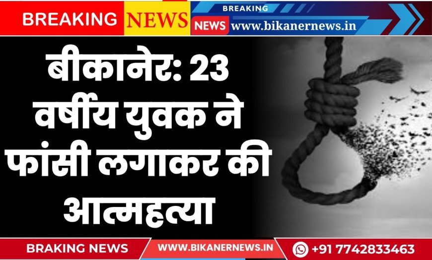 बीकानेर: 23 वर्षीय युवक ने फांसी लगाकर की आत्महत्या, पुलिस जांच में जुटी