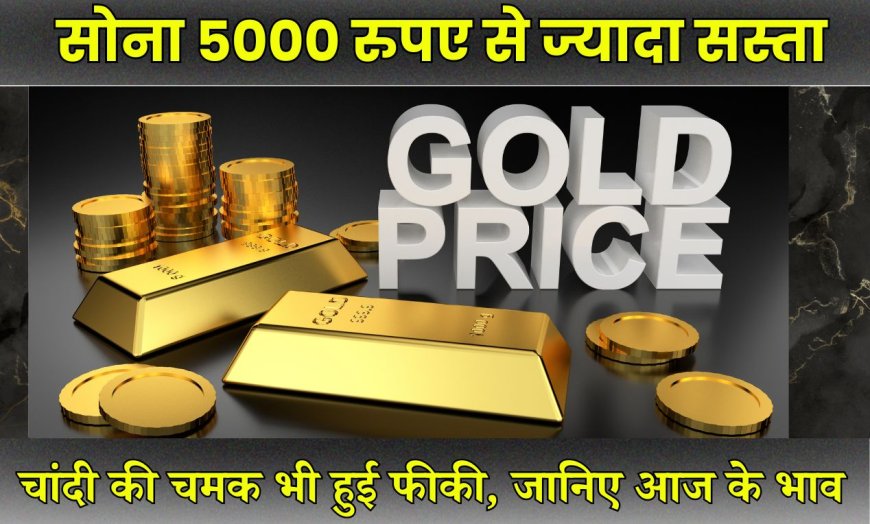 Gold Price Today: सोना 5,000 रुपए से ज्यादा सस्ता, चांदी की चमक भी हुई फीकी, जानिए आज के भाव