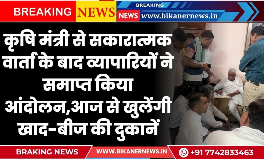 कृषि मंत्री से सकारात्मक वार्ता के बाद व्यापारियों ने समाप्त किया आंदोलन,आज से खुलेंगी खाद-बीज की दुकानें
