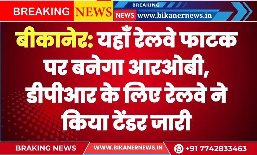 बीकानेर: यहाँ रेलवे फाटक पर बनेगा आरओबी, डीपीआर के लिए रेलवे ने किया टेंडर जारी