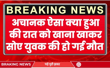 अचानक ऐसा क्या हुआ की रात को खाना खाकर सोए युवक की हो गई मौत 