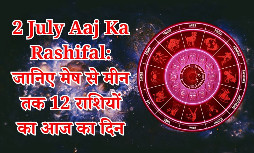 2 July Aaj Ka Rashifal: जानिए मेष से मीन तक 12 राशियों का आज का दिन