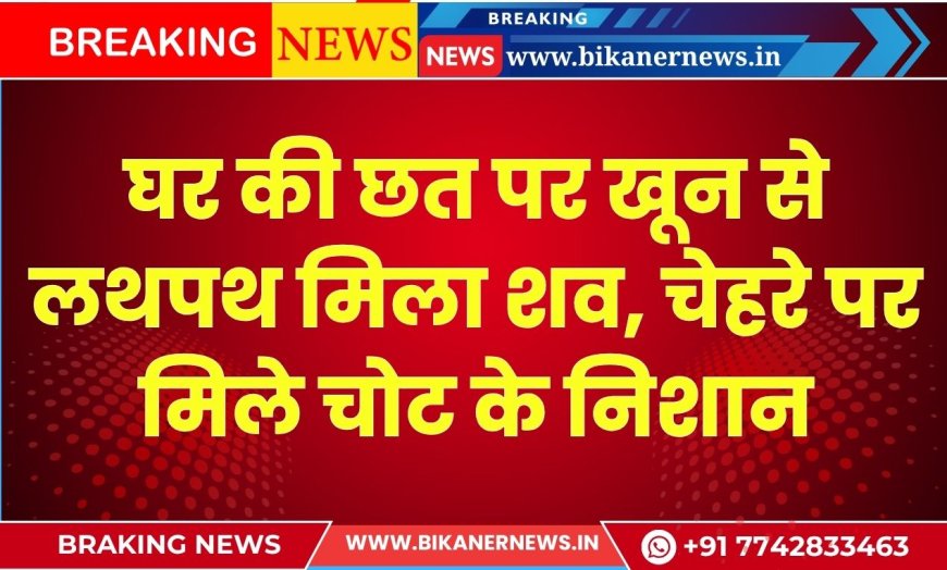 घर की छत पर खून से लथपथ मिला शव, चेहरे पर मिले चोट के निशान, पढ़े खबर 