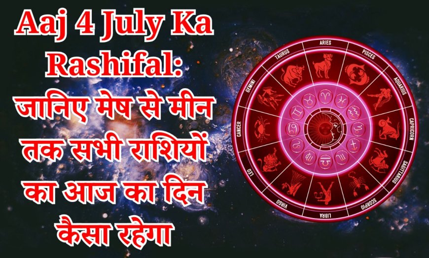 आज का राशिफल: 4 जुलाई 2025, जानें कैसा रहेगा आपका दिन
